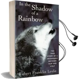 In the Shadow of a Rainbow: The True Story of a Friendship Between man and Wolf Audiobook download free by Robert Franklin Leslie