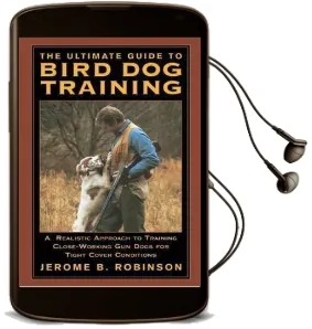The Ultimate Guide to Bird dog Training: A Realistic Approach to Training Close Working gun Dogs for Tight Cover Conditions Audiobook download free by Jerome B. Robinson