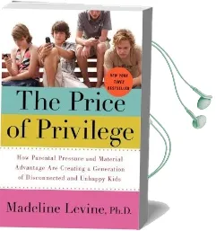 The Price of Privilege: How Parental Pressure and Material Advantage are Creating a Generation of Disconnected and Unhappy Kids Audiobook download free by Madeline Levine