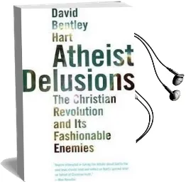 Atheist Delusions: The Christian Revolution and its Fashionable Enemies Audiobook download free by David Bentley Hart