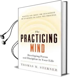 The Practicing Mind: Developing Focus and Discipline in Your Life - Master any Skill or Challenge by Learning to Love the Process Audiobook download free by Thomas M. Sterner