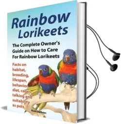 Rainbow Lorikeets, the Complete Owner'S Guide on how to Care for Rainbow Lorikeets, Facts on Habitat, Breeding, Lifespan, Behavior, Diet, Cages, Talking and Suitability as Pets Audiobook download free by Rose Sullivan
