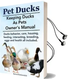 Pet Ducks. Keeping Ducks as Pets Owner'S Manual. Ducks Behavior, Care, Housing, Feeding, Interacting, Breeding, Eggs and Health all Included. Audiobook download free by Roland Ruthersdale