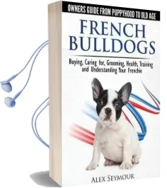 French Bulldogs: Owners Guide From Puppy to old Age. Buying, Caring For, Grooming, Health, Training and Understanding Your Frenchie Audiobook download free by Alex Seymour