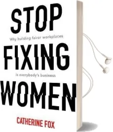 Stop Fixing Women: Why Building Fairer Workplaces is Everybody'S Business Audiobook download free by Catherine Fox